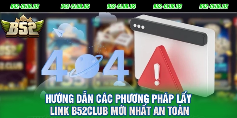 Hướng dẫn các phương pháp lấy link B52Club mới nhất an toàn